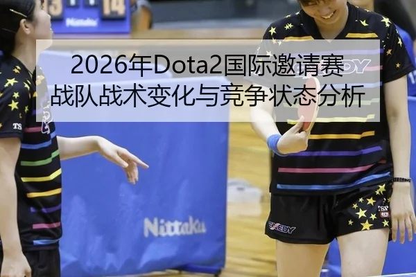 2026年Dota2国际邀请赛战队战术变化与竞争状态分析