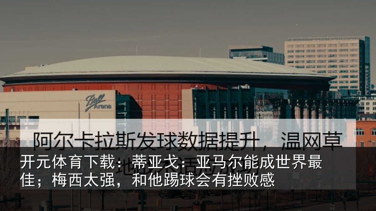开元体育下载：蒂亚戈：亚马尔能成世界最佳；梅西太强，和他踢球会有挫败感