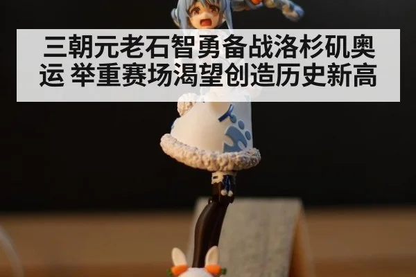 三朝元老石智勇备战洛杉矶奥运 举重赛场渴望创造历史新高